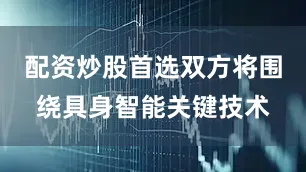 配资炒股首选双方将围绕具身智能关键技术