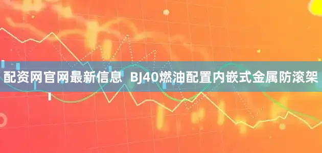配资网官网最新信息  BJ40燃油配置内嵌式金属防滚架