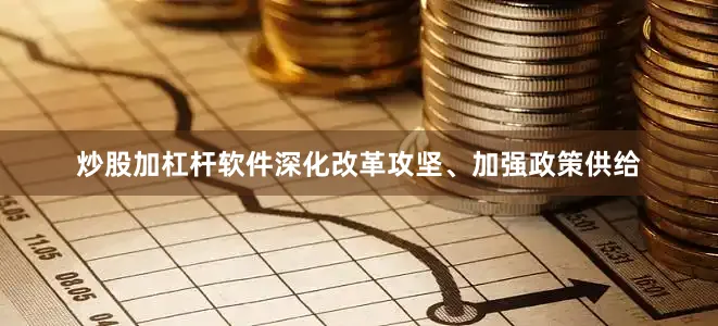 炒股加杠杆软件深化改革攻坚、加强政策供给