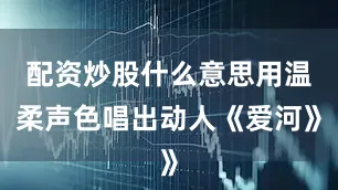 配资炒股什么意思用温柔声色唱出动人《爱河》