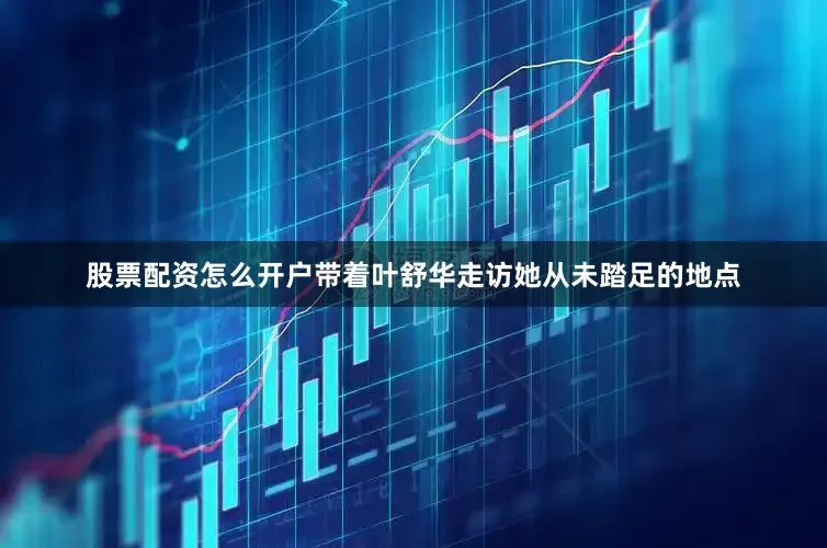 股票配资怎么开户带着叶舒华走访她从未踏足的地点
