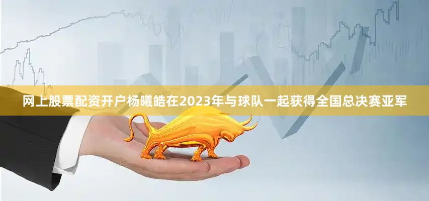 网上股票配资开户杨曦皓在2023年与球队一起获得全国总决赛亚军
