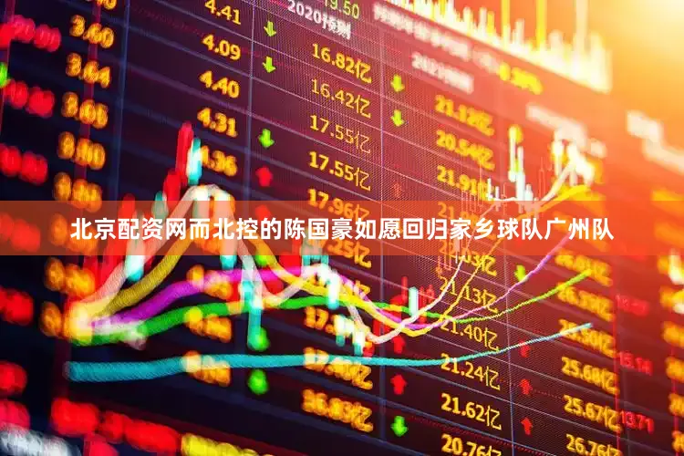 北京配资网而北控的陈国豪如愿回归家乡球队广州队