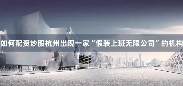 如何配资炒股杭州出现一家“假装上班无限公司”的机构