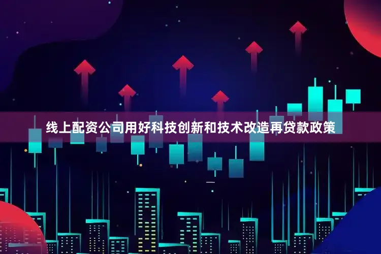 线上配资公司用好科技创新和技术改造再贷款政策