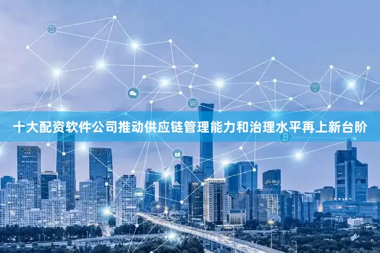 十大配资软件公司推动供应链管理能力和治理水平再上新台阶