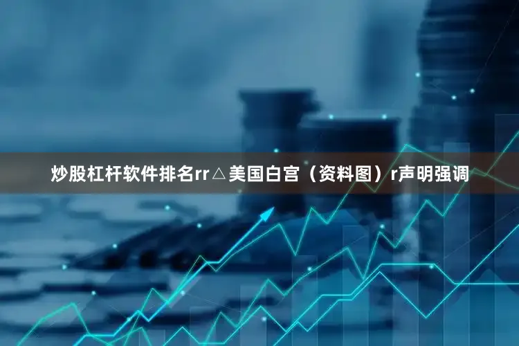 炒股杠杆软件排名rr△美国白宫（资料图）r声明强调