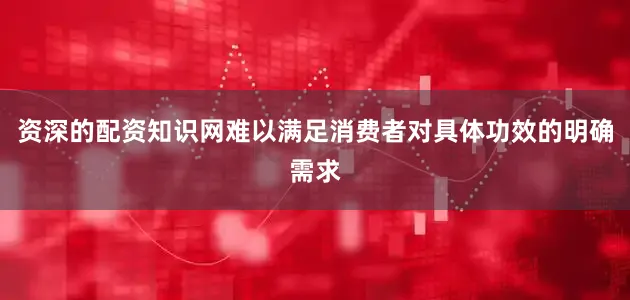 资深的配资知识网难以满足消费者对具体功效的明确需求