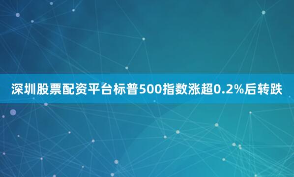深圳股票配资平台标普500指数涨超0.2%后转跌