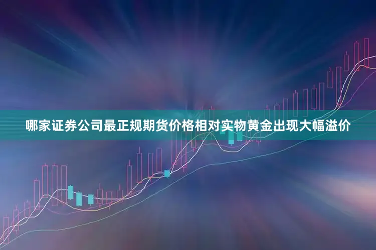 哪家证券公司最正规期货价格相对实物黄金出现大幅溢价