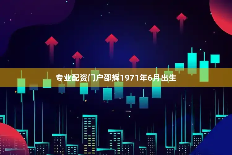 专业配资门户邵辉1971年6月出生