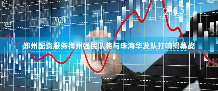 郑州配资服务梅州强民队将与珠海华发队打响揭幕战