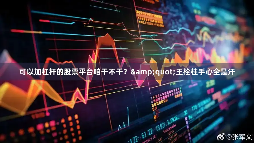 可以加杠杆的股票平台咱干不干？&quot;王栓柱手心全是汗