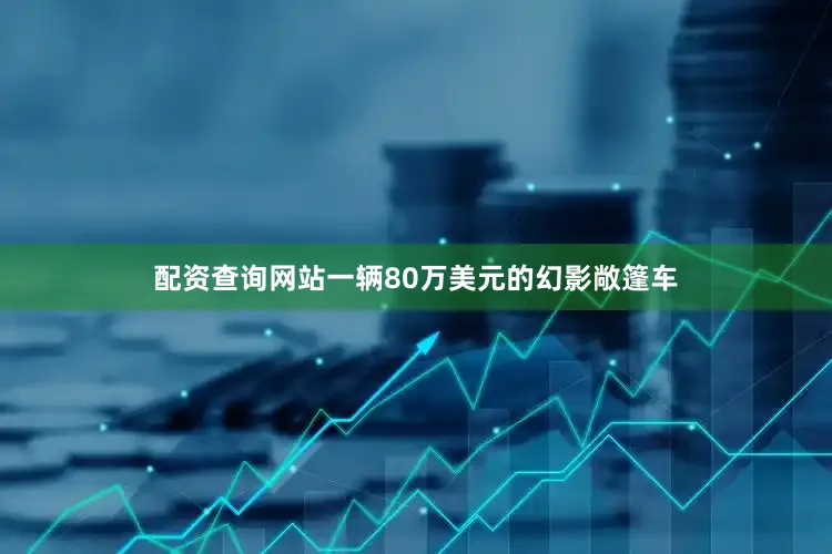 配资查询网站一辆80万美元的幻影敞篷车