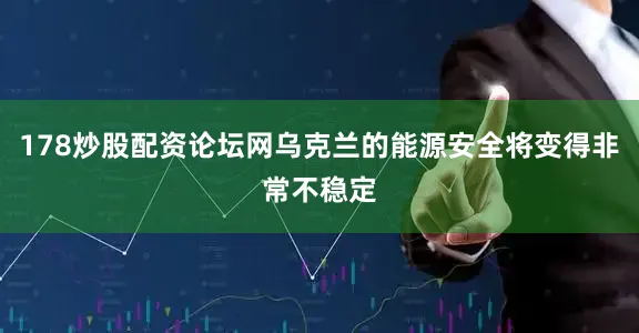 178炒股配资论坛网乌克兰的能源安全将变得非常不稳定