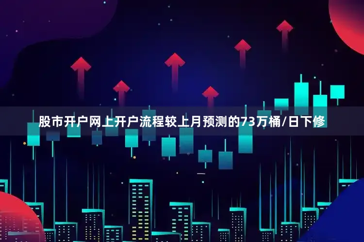 股市开户网上开户流程较上月预测的73万桶/日下修