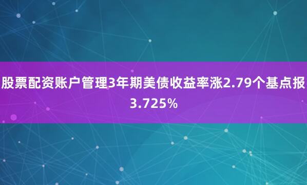股票配资账户管理3年期美债收益率涨2.79个基点报3.725%