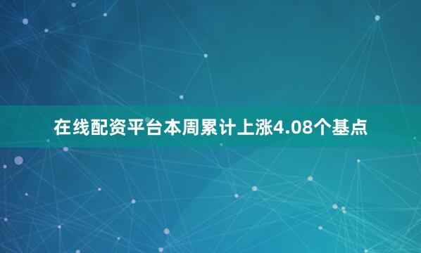 在线配资平台本周累计上涨4.08个基点