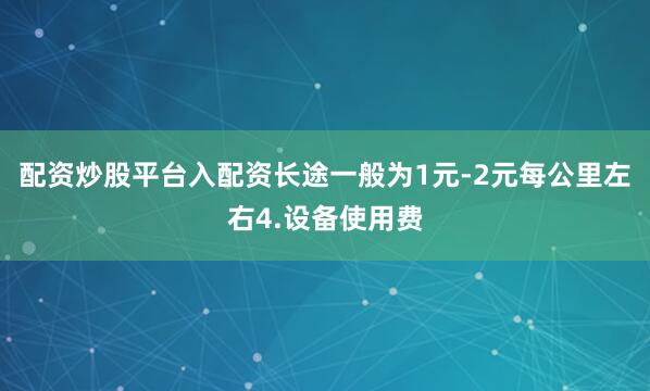 配资炒股平台入配资长途一般为1元-2元每公里左右4.设备使用费