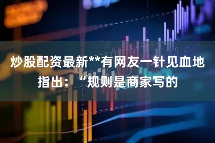炒股配资最新**有网友一针见血地指出：“规则是商家写的