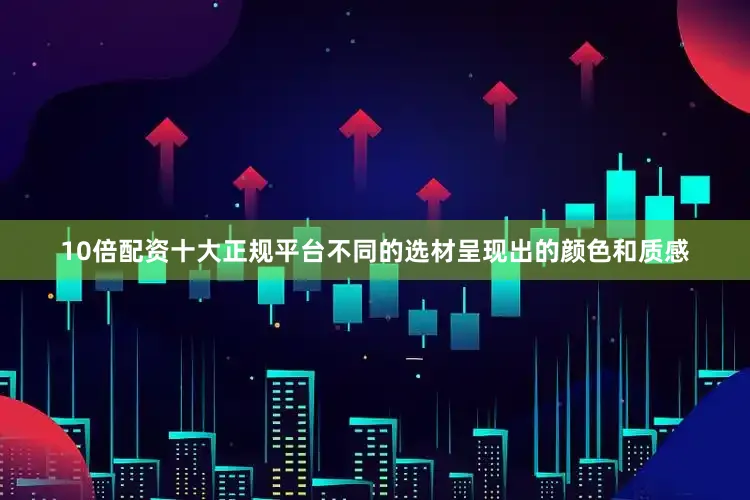 10倍配资十大正规平台不同的选材呈现出的颜色和质感
