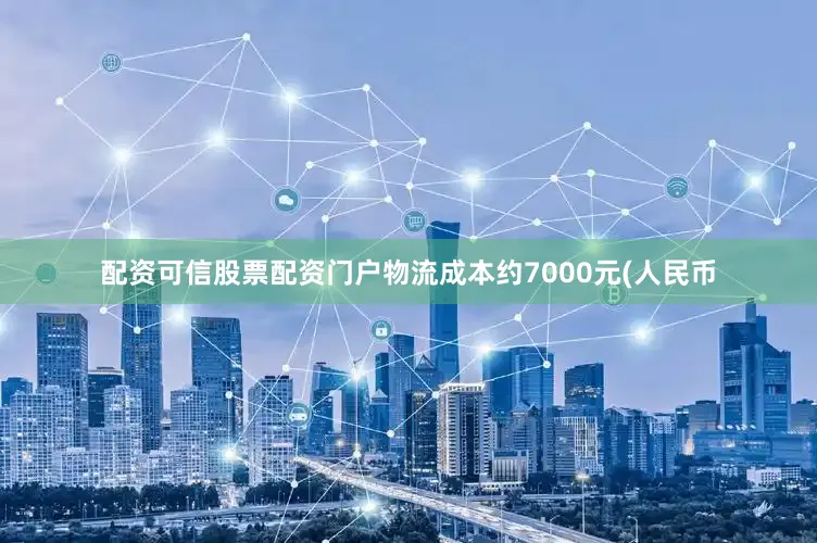 配资可信股票配资门户物流成本约7000元(人民币