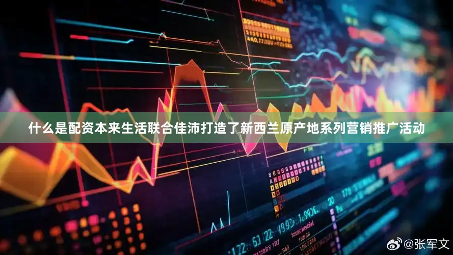 什么是配资本来生活联合佳沛打造了新西兰原产地系列营销推广活动