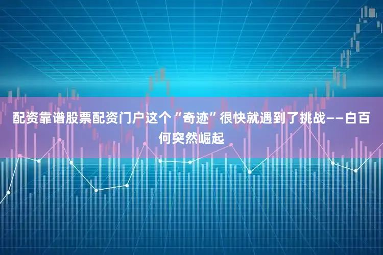配资靠谱股票配资门户这个“奇迹”很快就遇到了挑战——白百何突然崛起