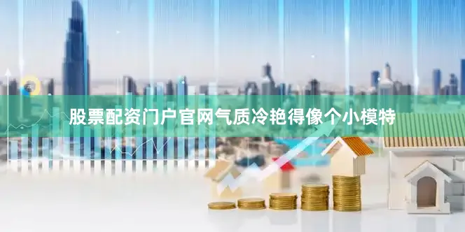 股票配资门户官网气质冷艳得像个小模特