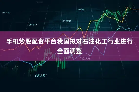 手机炒股配资平台我国拟对石油化工行业进行全面调整