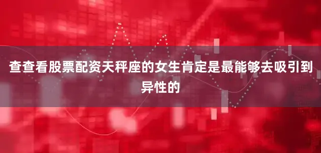 查查看股票配资天秤座的女生肯定是最能够去吸引到异性的