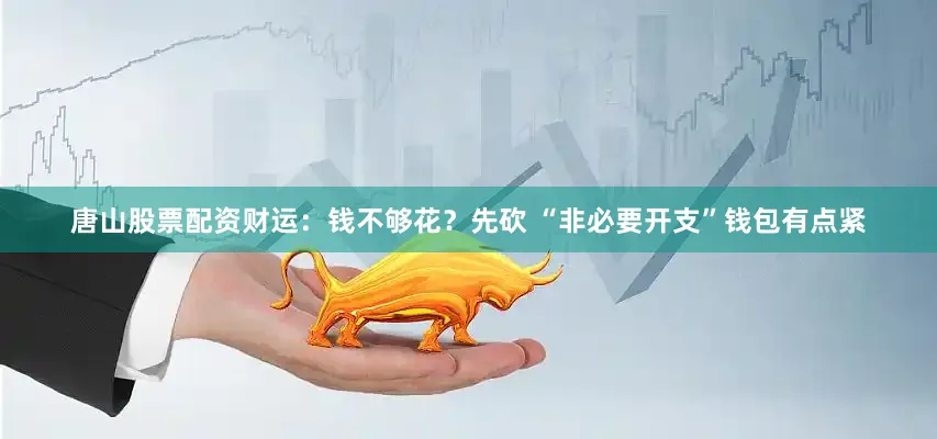 唐山股票配资财运：钱不够花？先砍 “非必要开支”钱包有点紧