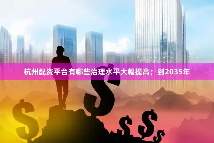 杭州配资平台有哪些治理水平大幅提高；到2035年