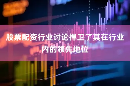 股票配资行业讨论捍卫了其在行业内的领先地位