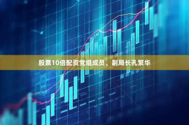 股票10倍配资党组成员、副局长孔繁华