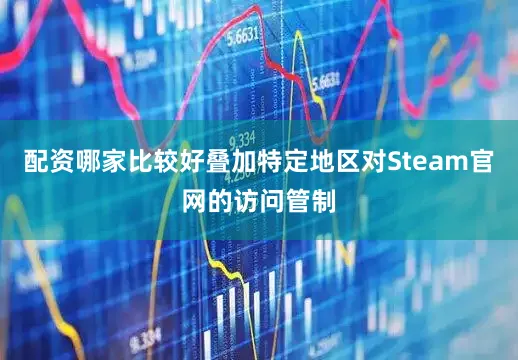 配资哪家比较好叠加特定地区对Steam官网的访问管制