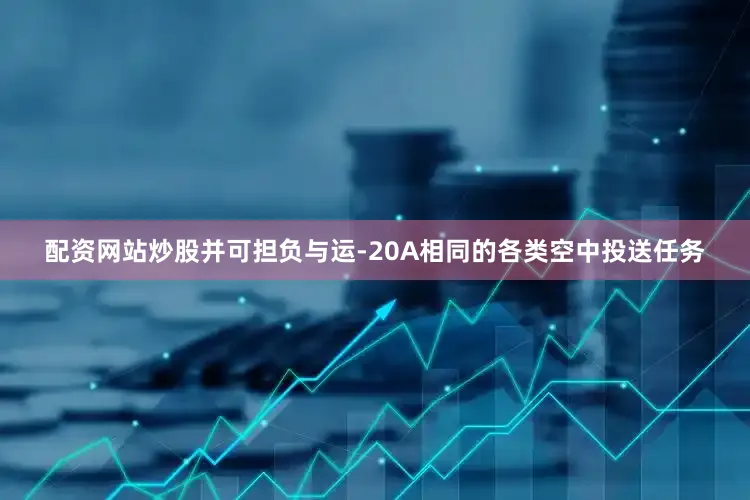 配资网站炒股并可担负与运-20A相同的各类空中投送任务