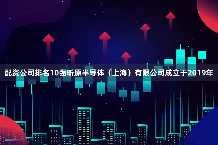 配资公司排名10强昕原半导体（上海）有限公司成立于2019年