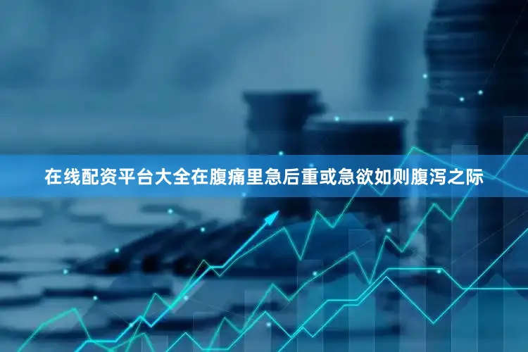 在线配资平台大全在腹痛里急后重或急欲如则腹泻之际