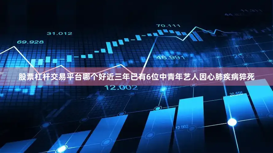 股票杠杆交易平台哪个好近三年已有6位中青年艺人因心肺疾病猝死