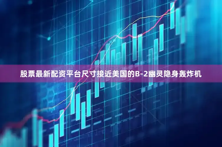 股票最新配资平台尺寸接近美国的B-2幽灵隐身轰炸机