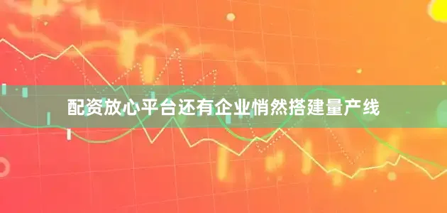 配资放心平台还有企业悄然搭建量产线