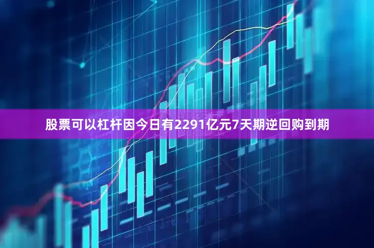 股票可以杠杆因今日有2291亿元7天期逆回购到期