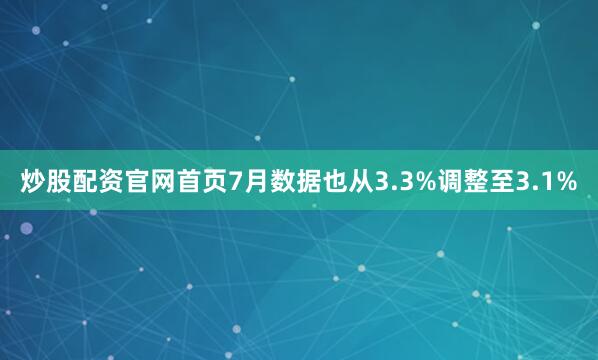 炒股配资官网首页7月数据也从3.3%调整至3.1%