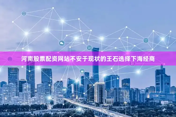 河南股票配资网站不安于现状的王石选择下海经商