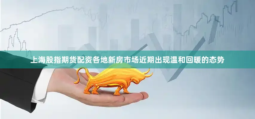 上海股指期货配资各地新房市场近期出现温和回暖的态势