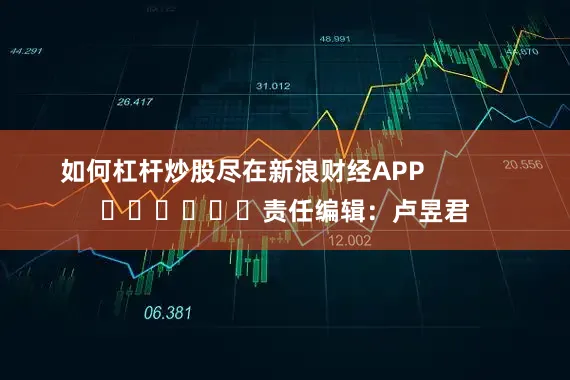 如何杠杆炒股尽在新浪财经APP            						责任编辑：卢昱君