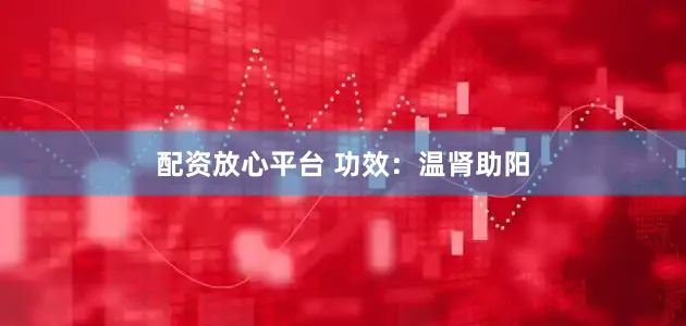 配资放心平台 功效：温肾助阳