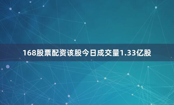 168股票配资该股今日成交量1.33亿股