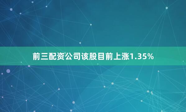 前三配资公司该股目前上涨1.35%